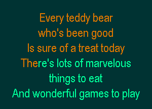 Every teddy bear
who's been good
Is sure of a treat today
There's lots of marvelous
things to eat
And wonderful games to play