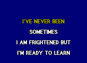 I'VE NEVER BEEN

SOMETIMES
I AM FRIGHTENED BUT
I'M READY TO LEARN