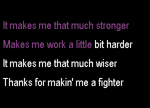 It makes me that much stronger
Makes me work a little bit harder
It makes me that much wiser

Thanks for makin' me a fighter