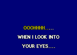 OOOHHHH .....
WHEN I LOOK INTO
YOUR EYES....