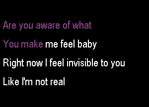 Are you aware of what

You make me feel baby

Right now I feel invisible to you

Like I'm not real