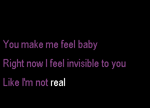 You make me feel baby

Right now I feel invisible to you

Like I'm not real