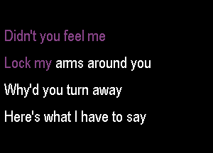 Didn't you feel me

Lock my arms around you

Why'd you turn away

Here's what I have to say