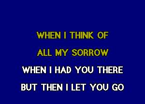 WHEN I THINK OF

ALL MY SORROW
WHEN I HAD YOU THERE
BUT THEN I LET YOU GO
