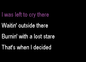 I was left to cry there

Waitin' outside there

Burnin' with a lost stare
That's when I decided