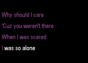 Why should I care

'Cuz you weren't there

When I was scared

I was so alone