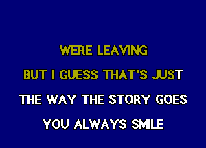 WERE LEAVING

BUT I GUESS THAT'S JUST
THE WAY THE STORY GOES
YOU ALWAYS SMILE