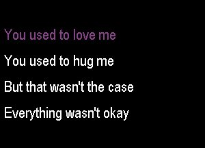 You used to love me
You used to hug me

But that wasn't the case

Everything wasn't okay