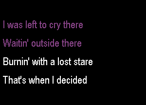 I was left to cry there

Waitin' outside there

Burnin' with a lost stare
That's when I decided