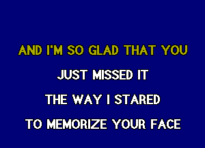 AND I'M SO GLAD THAT YOU

JUST MISSED IT
THE WAY I STARED
T0 MEMORIZE YOUR FACE