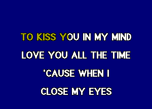 T0 KISS YOU IN MY MIND

LOVE YOU ALL THE TIME
'CAUSE WHEN I
CLOSE MY EYES