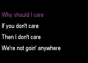Why should I care
If you don't care

Then I don't care

We're not goin' anywhere