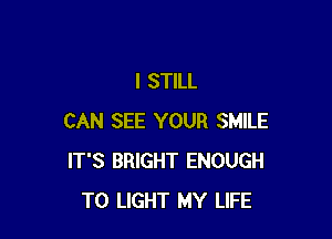 I STILL

CAN SEE YOUR SMILE
IT'S BRIGHT ENOUGH
TO LIGHT MY LIFE