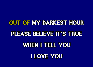 OUT OF MY DARKEST HOUR

PLEASE BELIEVE IT'S TRUE
WHEN I TELL YOU
I LOVE YOU