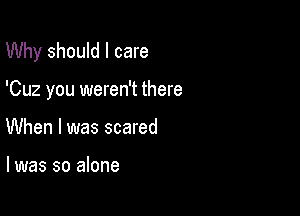 Why should I care

'Cuz you weren't there

When I was scared

I was so alone