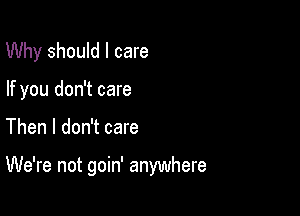 Why should I care
If you don't care

Then I don't care

We're not goin' anywhere