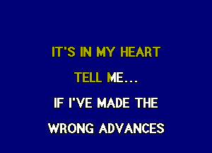 IT'S IN MY HEART

TELL ME...
IF I'VE MADE THE
WRONG ADVANCES