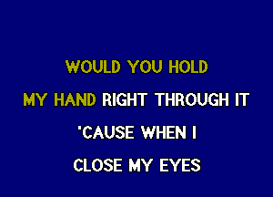 WOULD YOU HOLD

MY HAND RIGHT THROUGH IT
'CAUSE WHEN I
CLOSE MY EYES