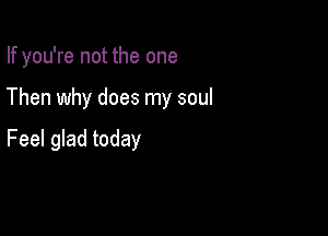 If you're not the one

Then why does my soul

Feel glad today