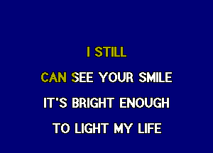 I STILL

CAN SEE YOUR SMILE
IT'S BRIGHT ENOUGH
TO LIGHT MY LIFE