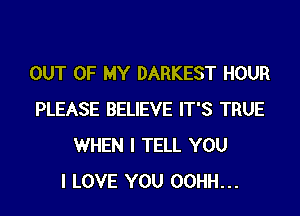 OUT OF MY DARKEST HOUR

PLEASE BELIEVE IT'S TRUE
WHEN I TELL YOU
I LOVE YOU OOHH...