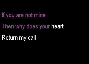 If you are not mine

Then why does your heart

Return my call