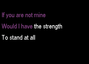 If you are not mine

Would I have the strength

To stand at all