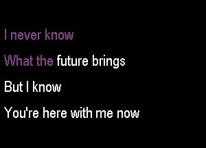 I never know

What the future brings

But I know

You're here with me now