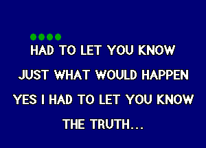 HAD TO LET YOU KNOW

JUST WHAT WOULD HAPPEN
YES I HAD TO LET YOU KNOW
THE TRUTH...