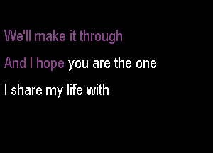 We'll make it through

And I hope you are the one

I share my life with