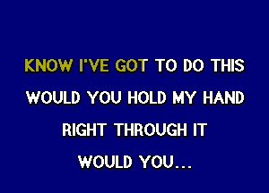 KNOW I'VE GOT TO DO THIS

WOULD YOU HOLD MY HAND
RIGHT THROUGH IT
WOULD YOU...