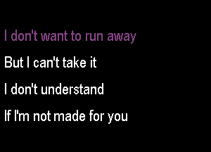 I don't want to run away
But I can't take it

I don't understand

If I'm not made for you