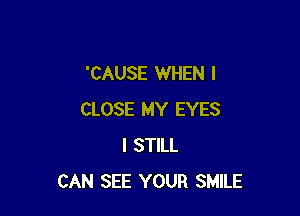 'CAUSE WHEN I

CLOSE MY EYES
I STILL
CAN SEE YOUR SMILE