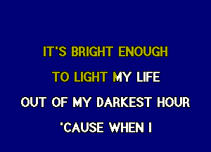 IT'S BRIGHT ENOUGH

TO LIGHT MY LIFE
OUT OF MY DARKEST HOUR
'CAUSE WHEN I