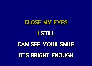 CLOSE MY EYES

I STILL
CAN SEE YOUR SMILE
IT'S BRIGHT ENOUGH