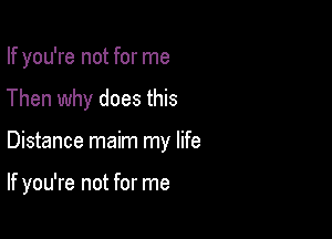 If you're not for me
Then why does this

Distance maim my life

If you're not for me