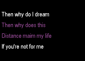 Then why do I dream
Then why does this

Distance maim my life

If you're not for me