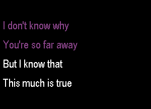 I don't know why

You're so far away
But I know that

This much is true