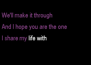 We'll make it through

And I hope you are the one

I share my life with