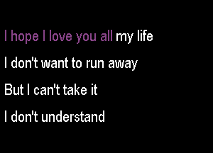 I hope I love you all my life

I don't want to run away
But I can't take it

I don't understand