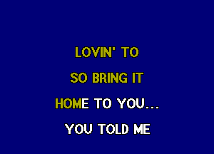 LOVIN' T0

30 BRING IT
HOME TO YOU...
YOU TOLD ME