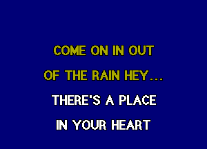 COME ON IN OUT

OF THE RAIN HEY...
THERE'S A PLACE
IN YOUR HEART