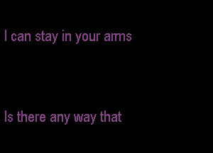 I can stay in your arms

Is there any way that