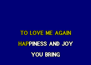 TO LOVE ME AGAIN
HAPPINESS AND JOY
YOU BRING