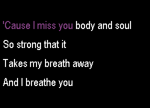 'Cause I miss you body and soul

80 strong that it

Takes my breath away

And I breathe you