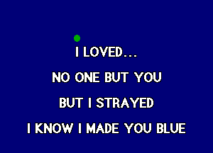 I LOVED. . .

NO ONE BUT YOU
BUT I STRAYED
I KNOW I MADE YOU BLUE