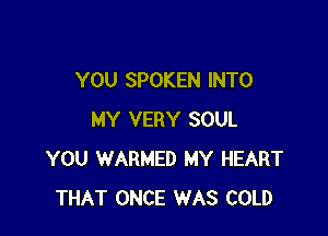 YOU SPOKEN INTO

MY VERY SOUL
YOU WARMED MY HEART
THAT ONCE WAS COLD