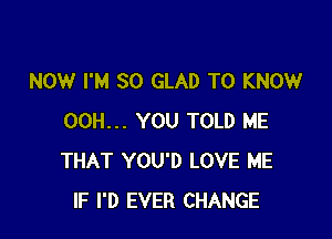 NOW I'M SO GLAD TO KNOW

00H... YOU TOLD ME
THAT YOU'D LOVE ME
IF I'D EVER CHANGE