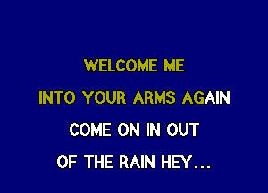 WELCOME ME

INTO YOUR ARMS AGAIN
COME ON IN OUT
OF THE RAIN HEY...