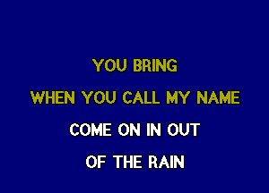 YOU BRING

WHEN YOU CALL MY NAME
COME ON IN OUT
OF THE RAIN
